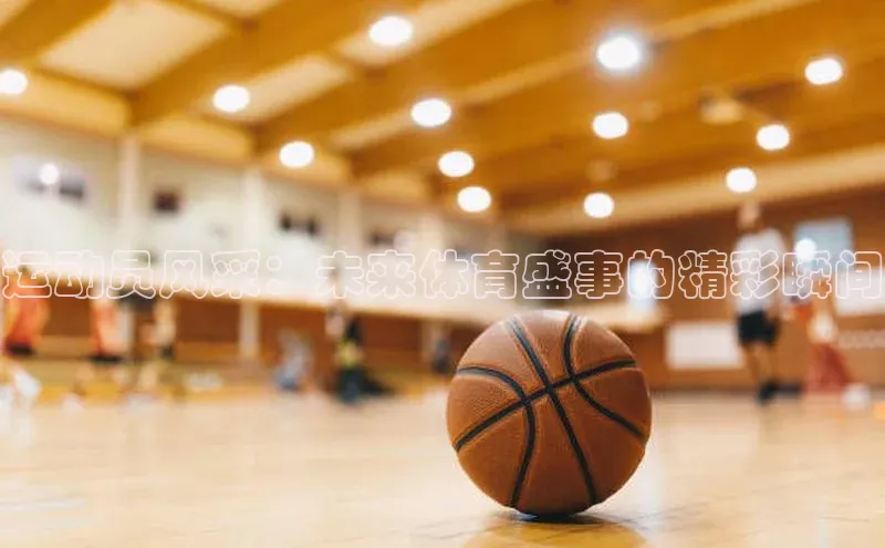 运动员风采：未来体育盛事的精彩瞬间