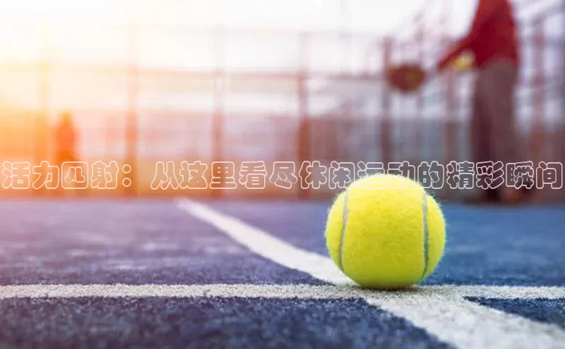 活力四射：从这里看尽休闲运动的精彩瞬间