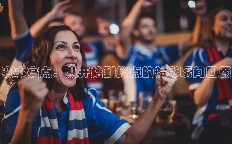 赛事亮点：从开始到终点的精彩瞬间回顾