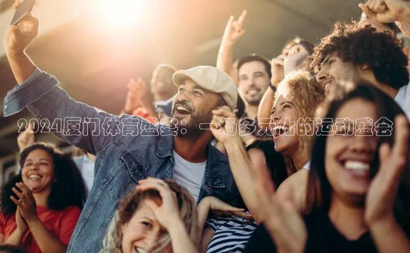2024厦门体育盛宴：一场多元化的运动盛会